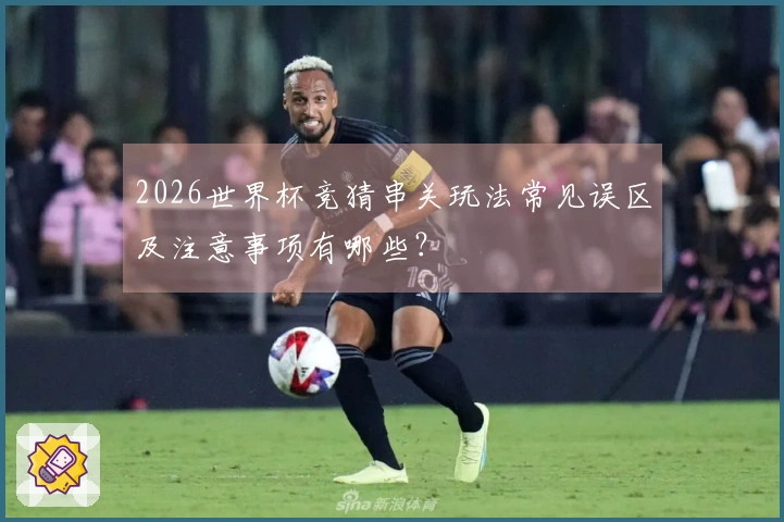 2026世界杯竞猜串关玩法常见误区及注意事项有哪些？