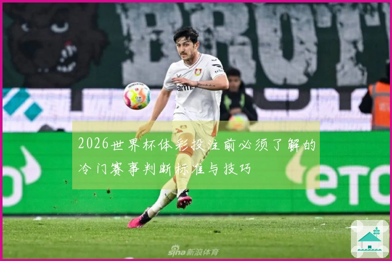 2026世界杯体彩投注前必须了解的冷门赛事判断标准与技巧