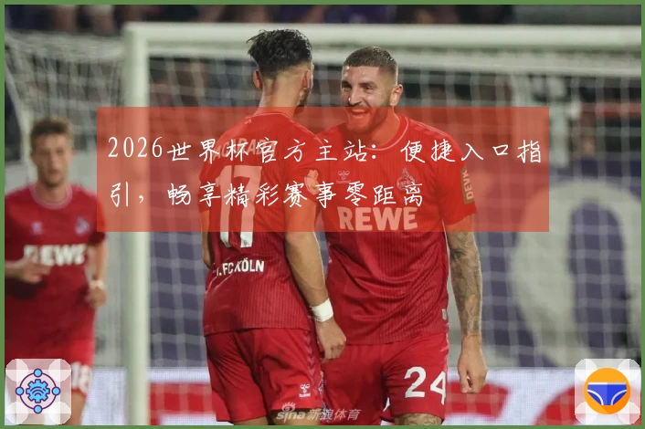 2026世界杯官方主站：便捷入口指引，畅享精彩赛事零距离