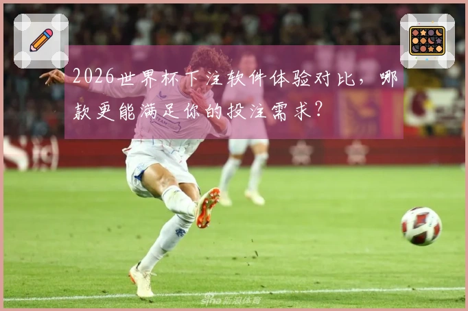 2026世界杯下注软件体验对比，哪款更能满足你的投注需求？