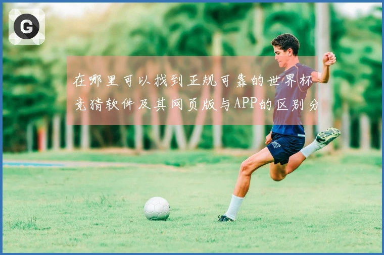 在哪里可以找到正规可靠的世界杯竞猜软件及其网页版与APP的区别分析