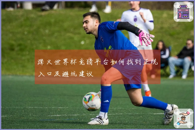 烽火世界杯竞猜平台如何找到正规入口及避坑建议