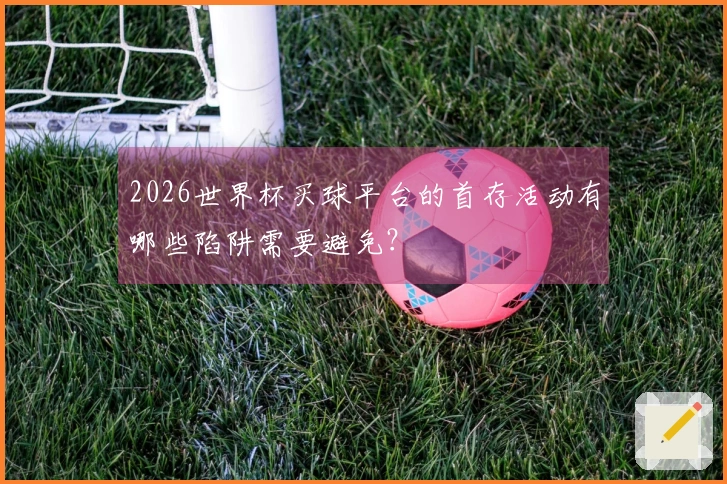 2026世界杯买球平台的首存活动有哪些陷阱需要避免？