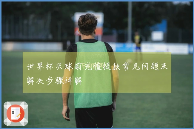 世界杯买球前充值提款常见问题及解决步骤详解