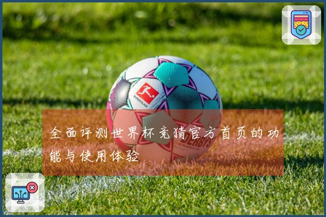 全面评测世界杯竞猜官方首页的功能与使用体验