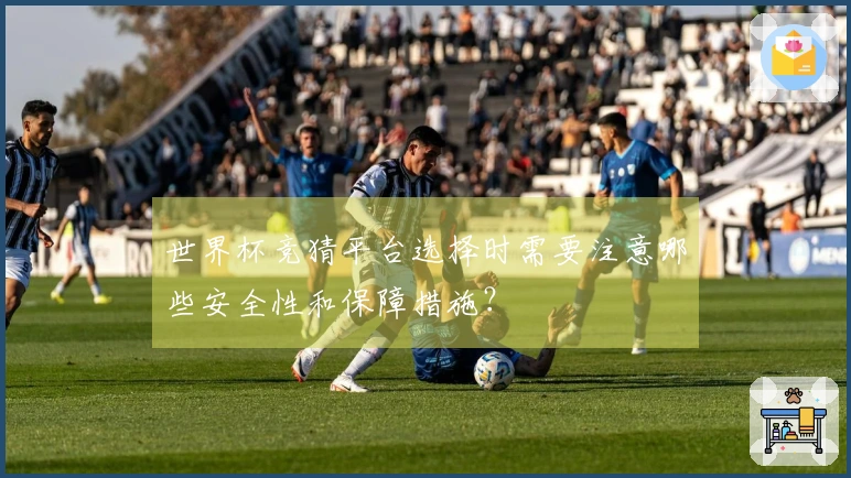 世界杯竞猜平台选择时需要注意哪些安全性和保障措施？