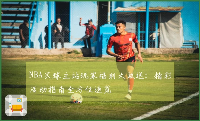 NBA买球主站玩家福利大放送：精彩活动指南全方位速览