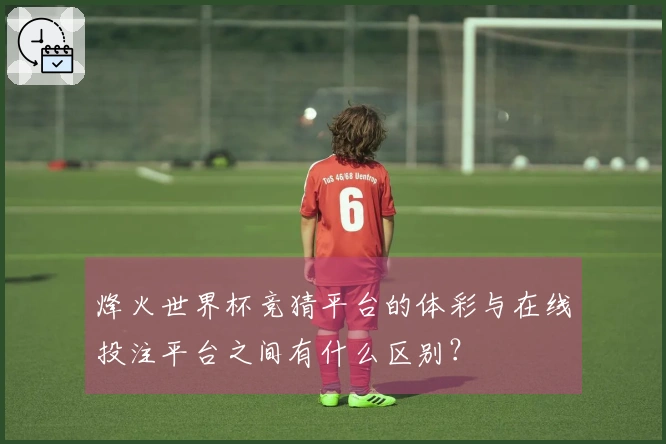 烽火世界杯竞猜平台的体彩与在线投注平台之间有什么区别？
