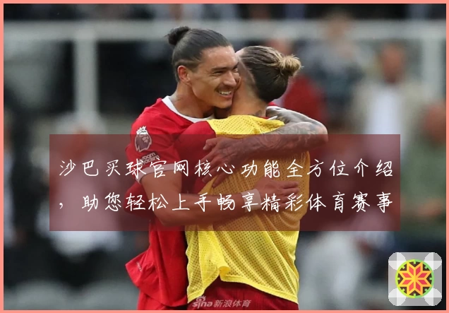 沙巴买球官网核心功能全方位介绍，助您轻松上手畅享精彩体育赛事