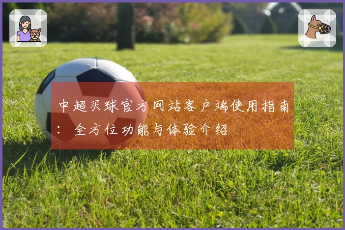 中超买球官方网站客户端使用指南：全方位功能与体验介绍