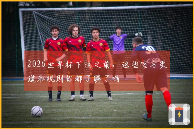 2026世界杯下注之前，这些官方渠道和规则你都了解了吗