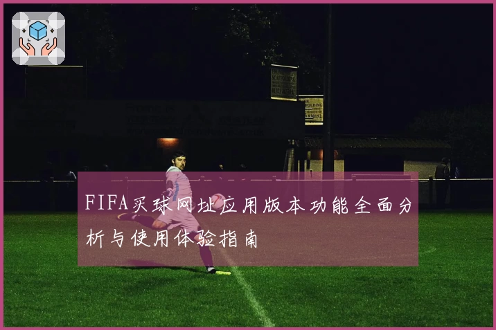 FIFA买球网址应用版本功能全面分析与使用体验指南