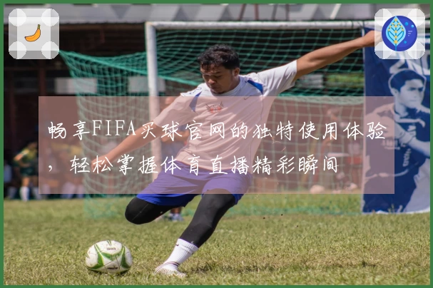 畅享FIFA买球官网的独特使用体验,轻松掌握体育直播精彩瞬间