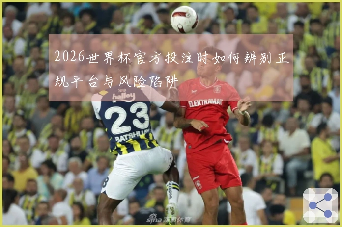 2026世界杯官方投注时如何辨别正规平台与风险陷阱