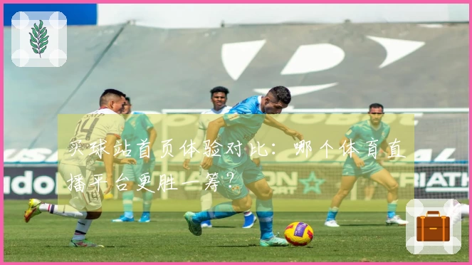 买球站首页体验对比：哪个体育直播平台更胜一筹？