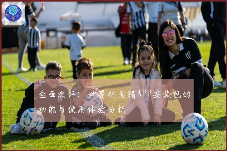全面测评:世界杯竞猜APP安装包的功能与使用体验分析