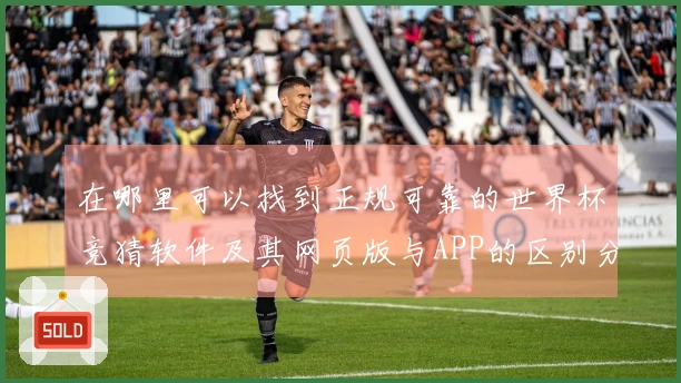 在哪里可以找到正规可靠的世界杯竞猜软件及其网页版与APP的区别分析