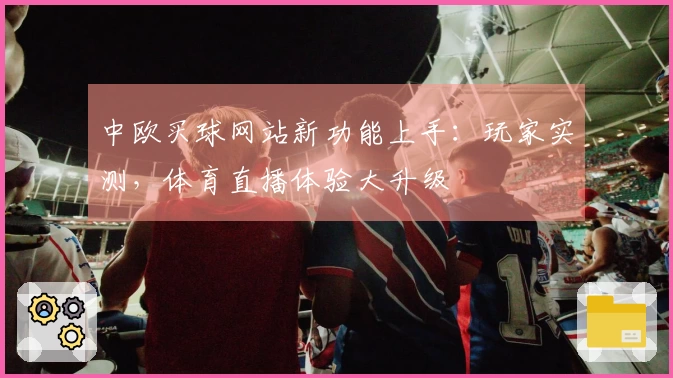 中欧买球网站新功能上手：玩家实测，体育直播体验大升级