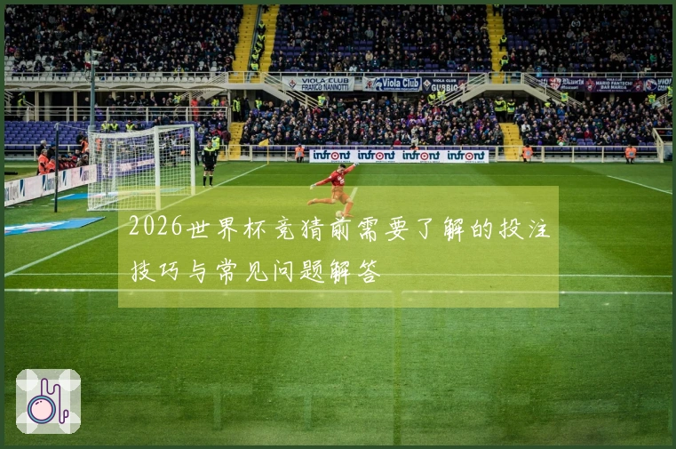 2026世界杯竞猜前需要了解的投注技巧与常见问题解答