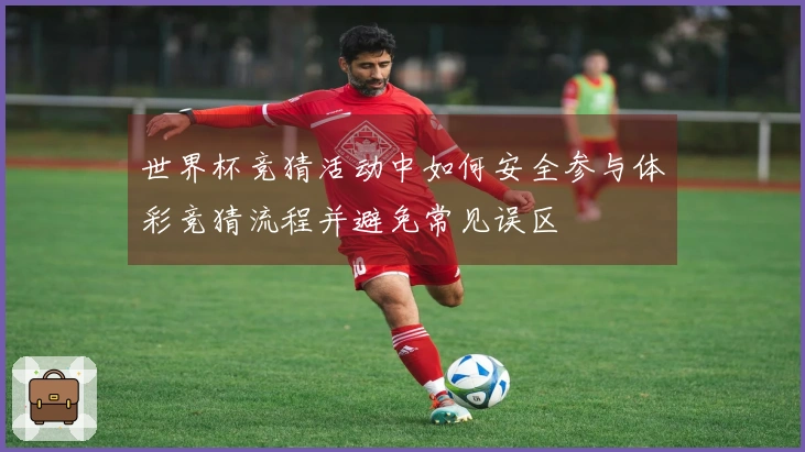 世界杯竞猜活动中如何安全参与体彩竞猜流程并避免常见误区