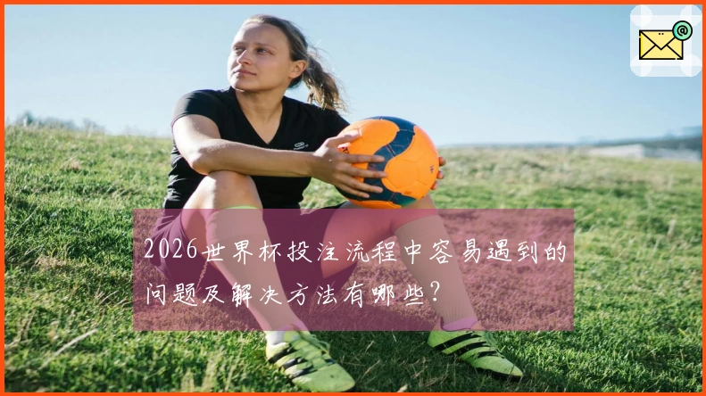 2026世界杯投注流程中容易遇到的问题及解决方法有哪些？