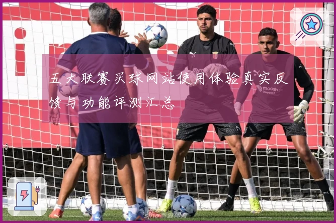 五大联赛买球网站使用体验真实反馈与功能评测汇总