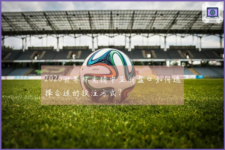 2026世界杯竞猜中亚洲盘口如何选择合适的投注方式?