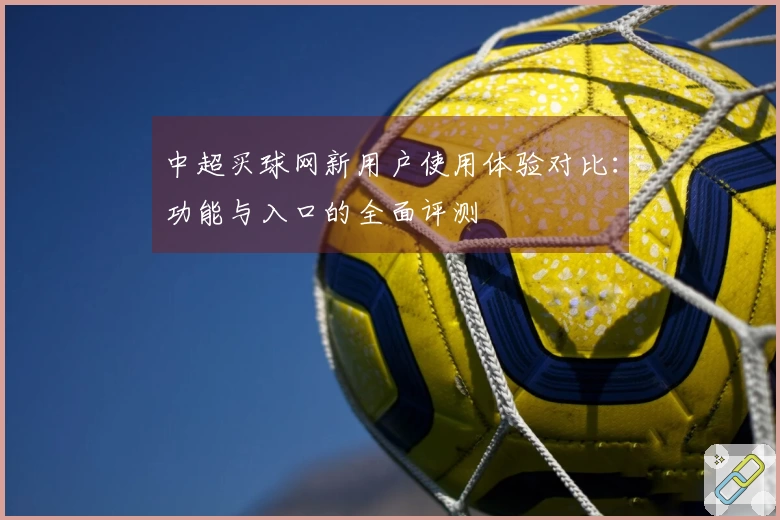 中超买球网新用户使用体验对比：功能与入口的全面评测