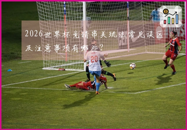 2026世界杯竞猜串关玩法常见误区及注意事项有哪些？