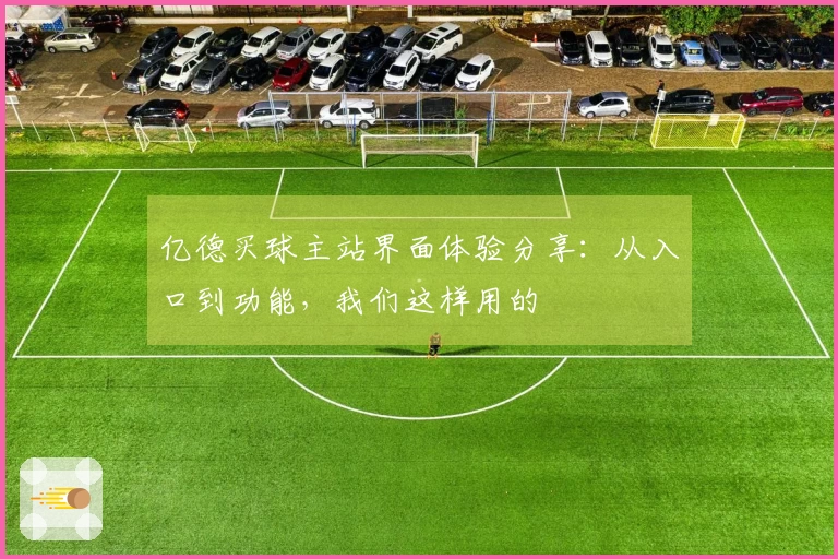 亿德买球主站界面体验分享：从入口到功能，我们这样用的