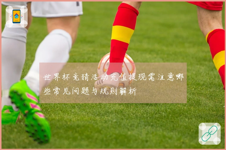 世界杯竞猜活动充值提现需注意哪些常见问题与规则解析
