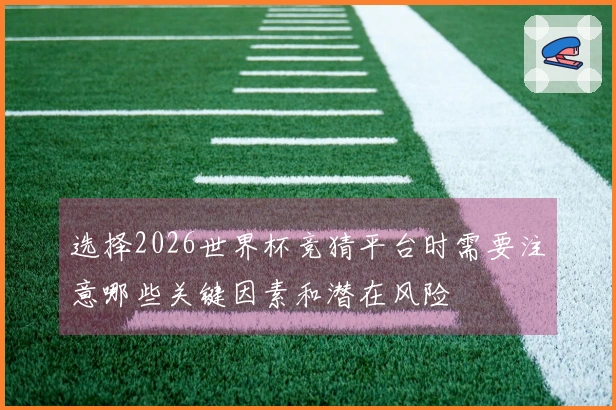 选择2026世界杯竞猜平台时需要注意哪些关键因素和潜在风险