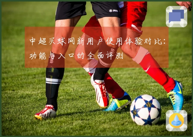 中超买球网新用户使用体验对比：功能与入口的全面评测