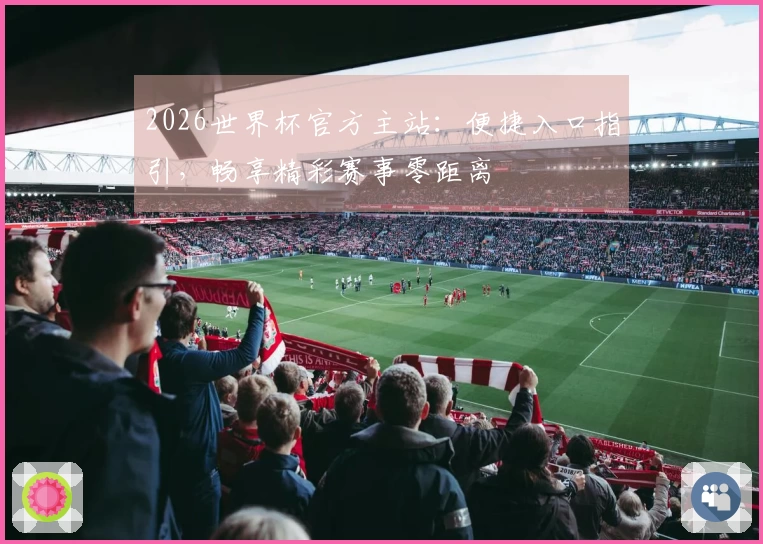 2026世界杯官方主站：便捷入口指引，畅享精彩赛事零距离