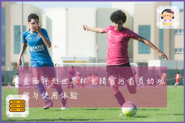 全面评测世界杯竞猜官方首页的功能与使用体验