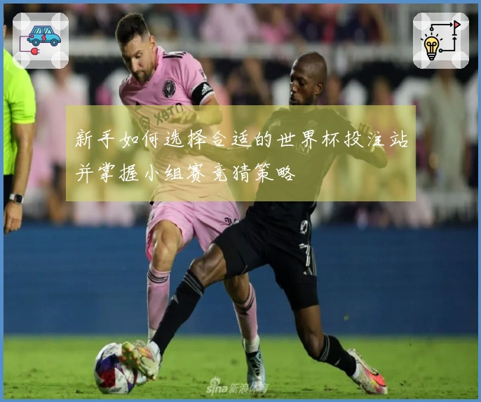 新手如何选择合适的世界杯投注站并掌握小组赛竞猜策略