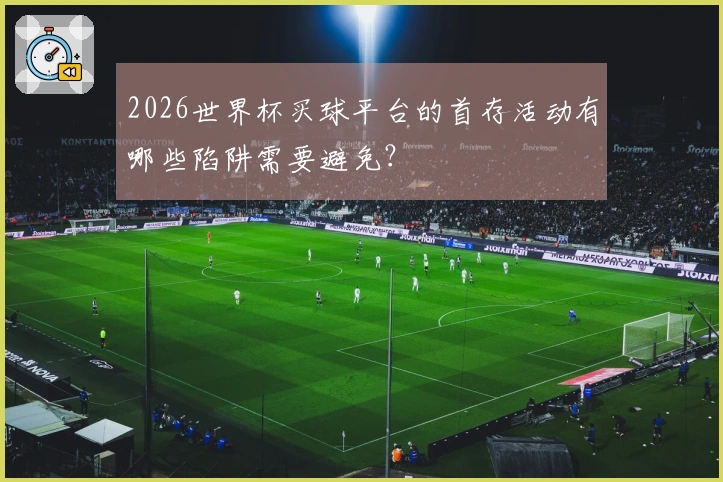 2026世界杯买球平台的首存活动有哪些陷阱需要避免？