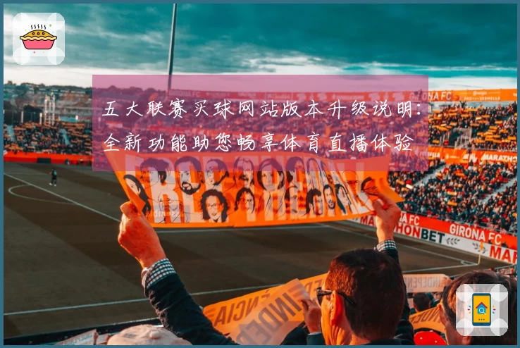 五大联赛买球网站版本升级说明：全新功能助您畅享体育直播体验