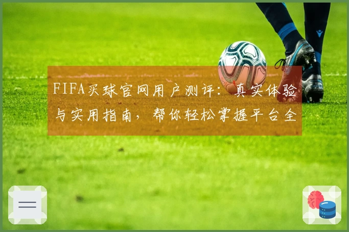 FIFA买球官网用户测评：真实体验与实用指南，帮你轻松掌握平台全貌