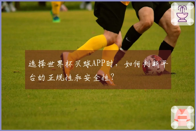 选择世界杯买球APP时，如何判断平台的正规性和安全性？