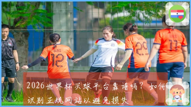 2026世界杯买球平台靠谱吗？如何识别正规网站以避免损失
