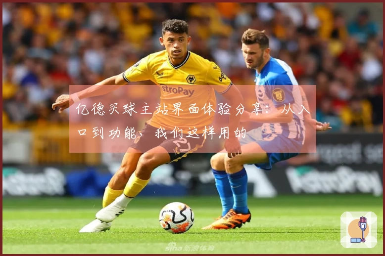 亿德买球主站界面体验分享：从入口到功能，我们这样用的