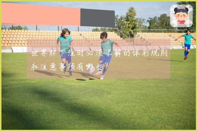 世界杯下注时必须了解的体彩规则和注意事项有哪些？