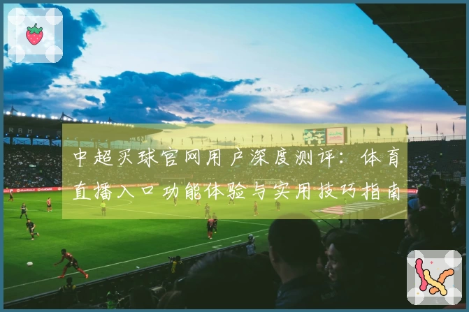 中超买球官网用户深度测评：体育直播入口功能体验与实用技巧指南