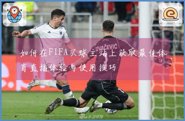如何在FIFA买球主站上获取最佳体育直播体验与使用技巧