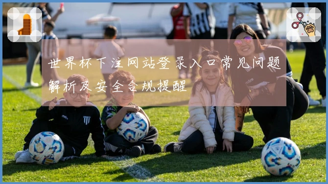 世界杯下注网站登录入口常见问题解析及安全合规提醒
