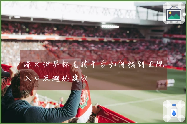烽火世界杯竞猜平台如何找到正规入口及避坑建议