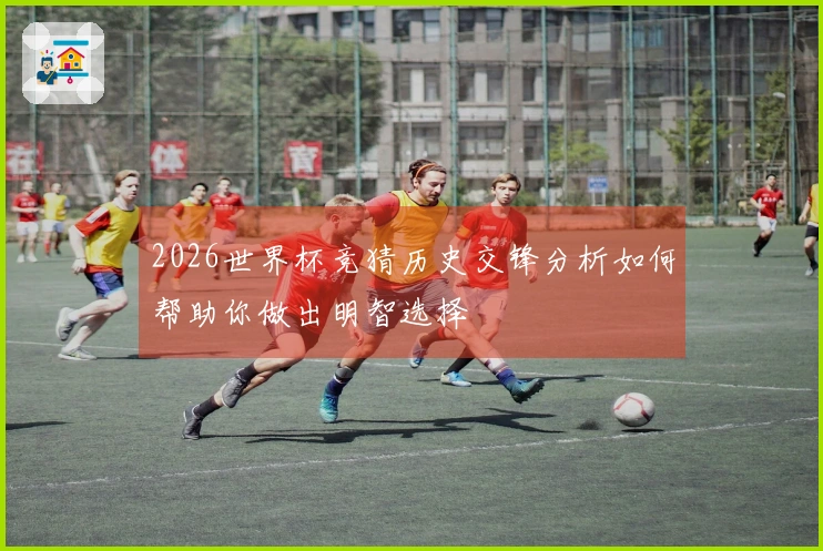 2026世界杯竞猜历史交锋分析如何帮助你做出明智选择