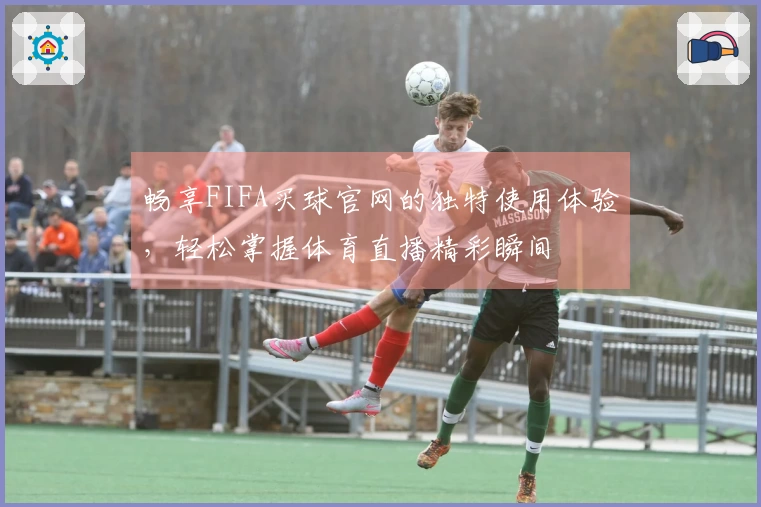 畅享FIFA买球官网的独特使用体验，轻松掌握体育直播精彩瞬间