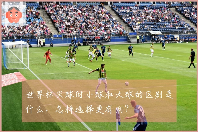 世界杯买球时小球和大球的区别是什么，怎样选择更有利？